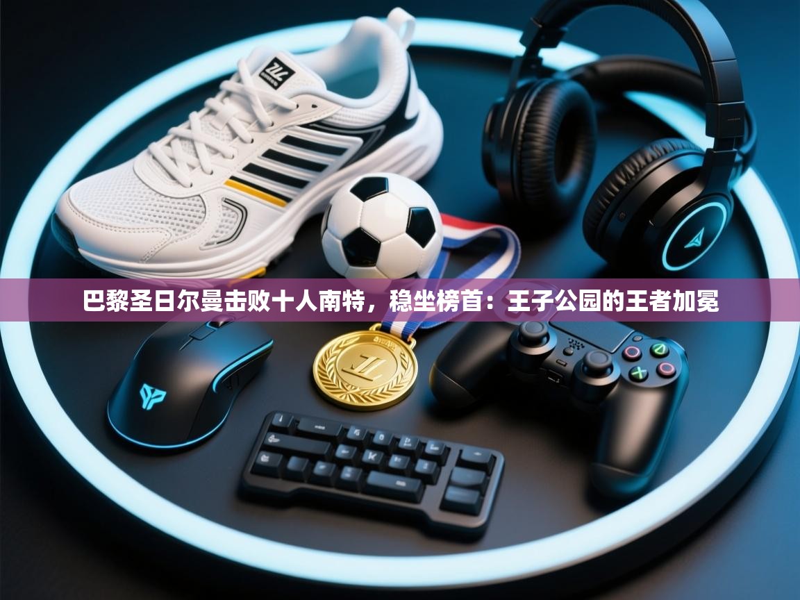 巴黎圣日尔曼击败十人南特,稳坐榜首:王子公园的王者加冕 第1张