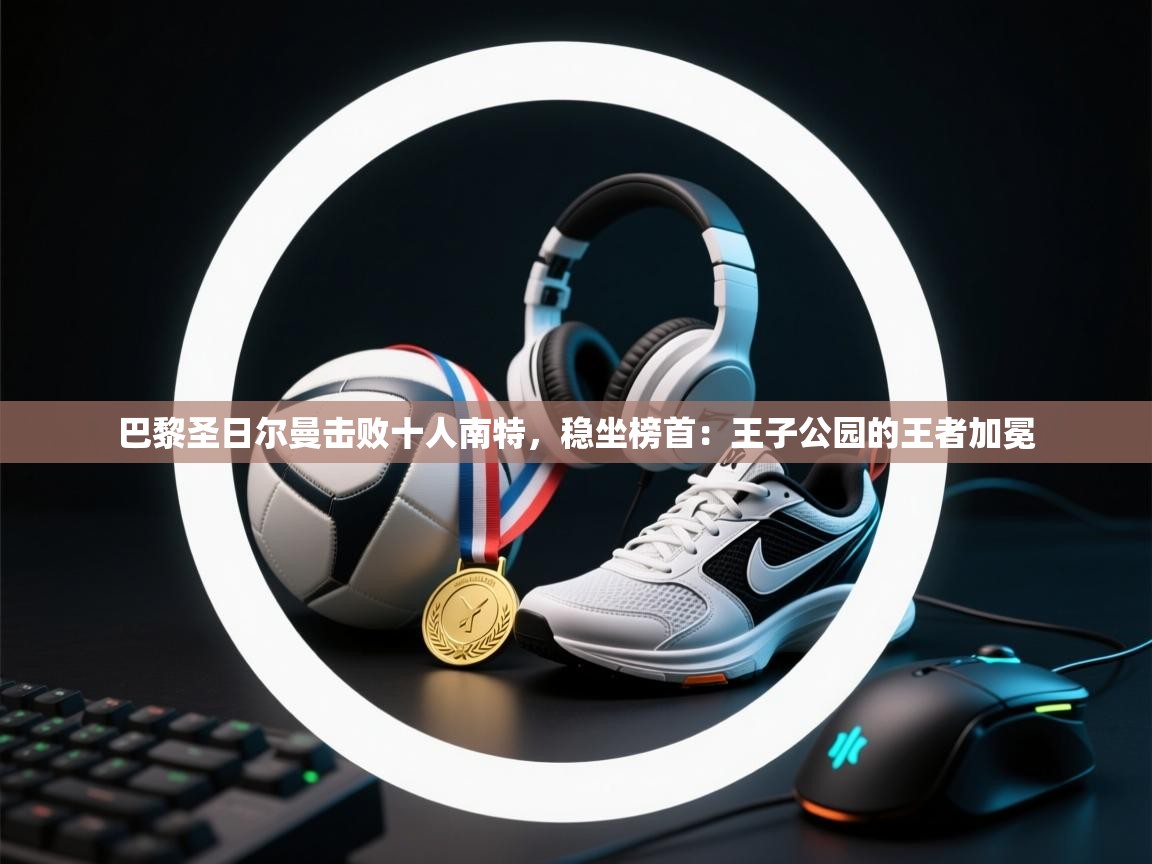 巴黎圣日尔曼击败十人南特,稳坐榜首:王子公园的王者加冕 第2张