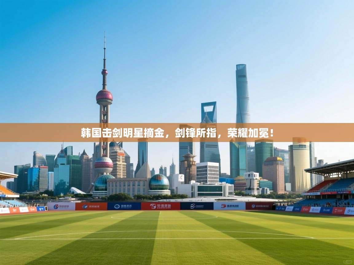 韩国击剑明星摘金,剑锋所指,荣耀加冕! 第1张