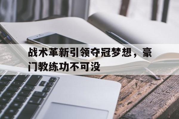 爱游戏课程-战术革新引领夺冠梦想，豪门教练功不可没的简单介绍